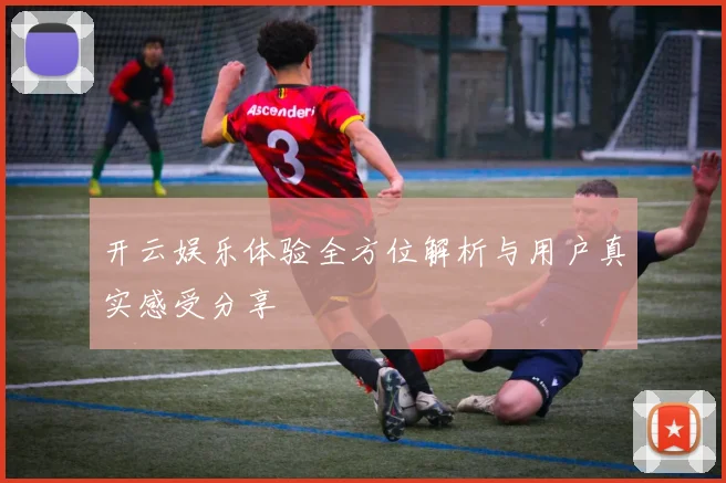 开云娱乐体验全方位解析与用户真实感受分享