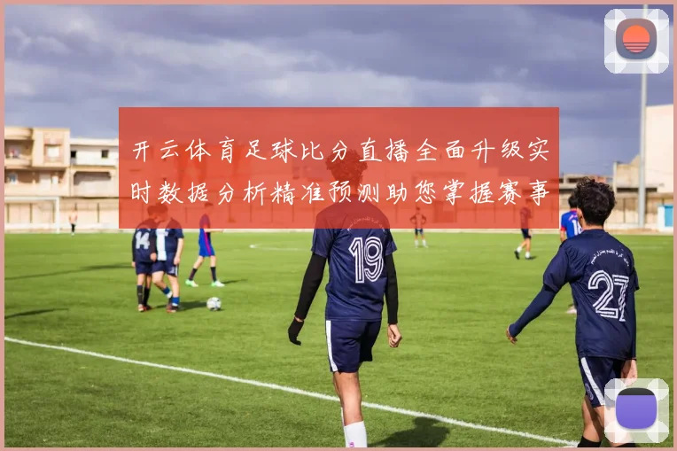 开云体育足球比分直播全面升级实时数据分析精准预测助您掌握赛事动态