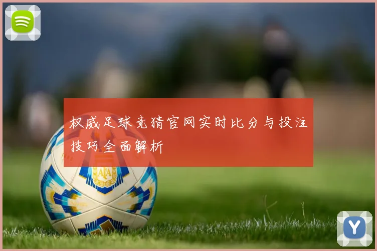权威足球竞猜官网实时比分与投注技巧全面解析