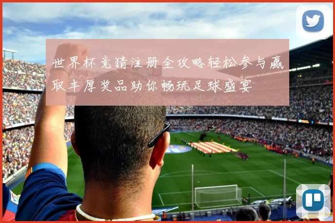 世界杯竞猜注册全攻略轻松参与赢取丰厚奖品助你畅玩足球盛宴