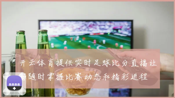开云体育提供实时足球比分直播让您随时掌握比赛动态和精彩进程