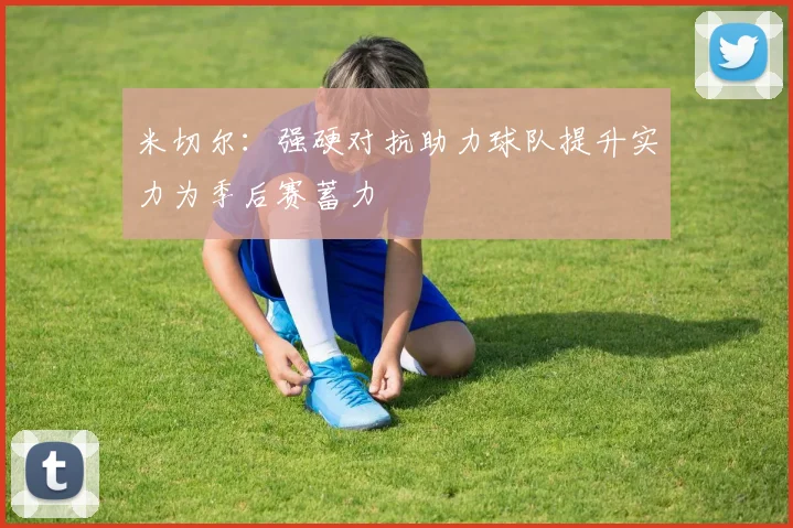 米切尔：强硬对抗助力球队提升实力为季后赛蓄力