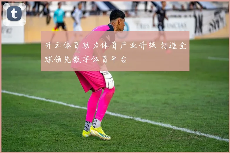 开云体育助力体育产业升级 打造全球领先数字体育平台
