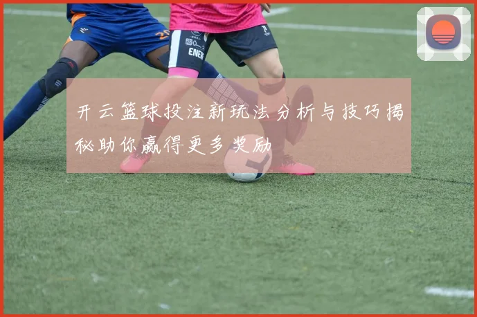 开云篮球投注新玩法分析与技巧揭秘助你赢得更多奖励