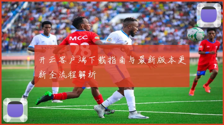 开云客户端下载指南与最新版本更新全流程解析