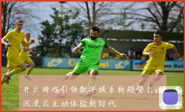 开云游戏引领数字娱乐新趋势打造沉浸式互动体验新时代