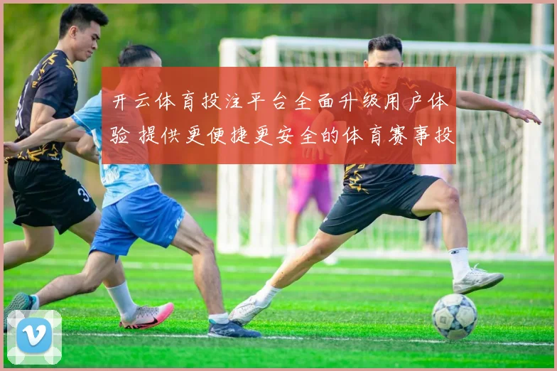 开云体育投注平台全面升级用户体验 提供更便捷更安全的体育赛事投注服务