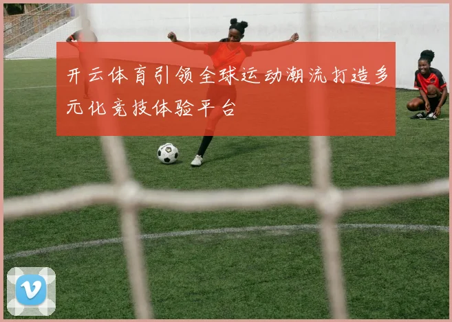 开云体育引领全球运动潮流打造多元化竞技体验平台