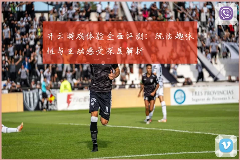 开云游戏体验全面评测：玩法趣味性与互动感受深度解析