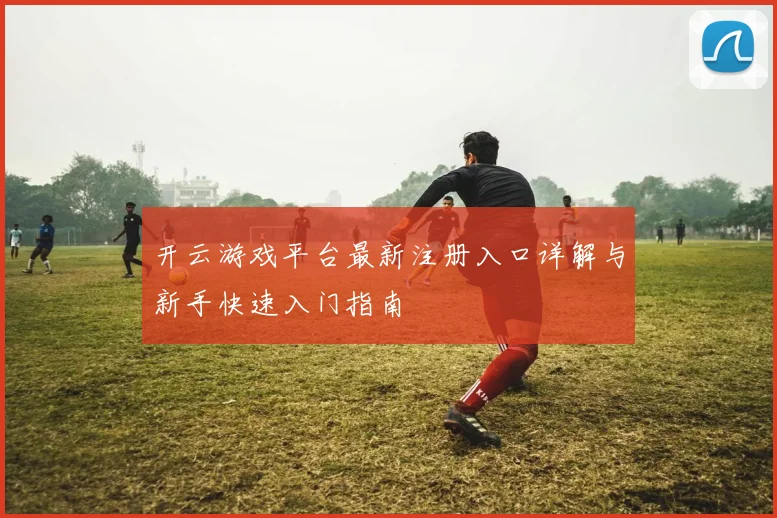 开云游戏平台最新注册入口详解与新手快速入门指南