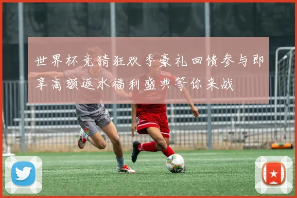 世界杯竞猜狂欢季豪礼回馈参与即享高额返水福利盛典等你来战