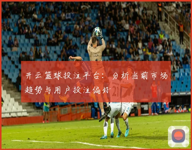 开云篮球投注平台：分析当前市场趋势与用户投注偏好