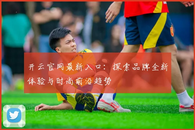 开云官网最新入口：探索品牌全新体验与时尚前沿趋势