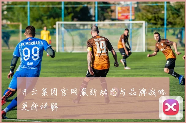 开云集团官网最新动态与品牌战略更新详解
