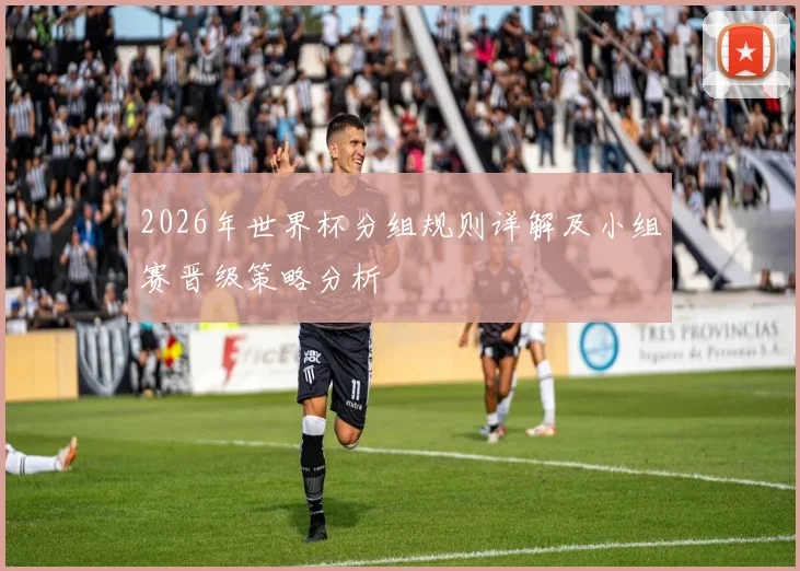 2026年世界杯分组规则详解及小组赛晋级策略分析