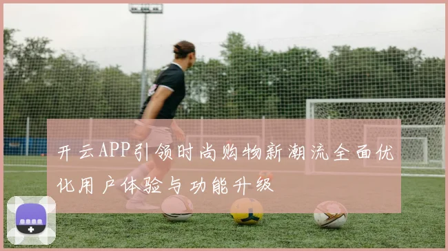 开云APP引领时尚购物新潮流全面优化用户体验与功能升级