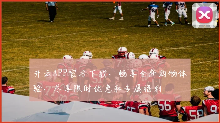 开云APP官方下载，畅享全新购物体验，尽享限时优惠和专属福利