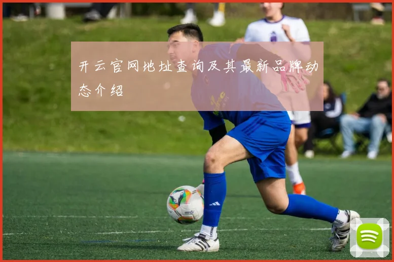 开云官网地址查询及其最新品牌动态介绍