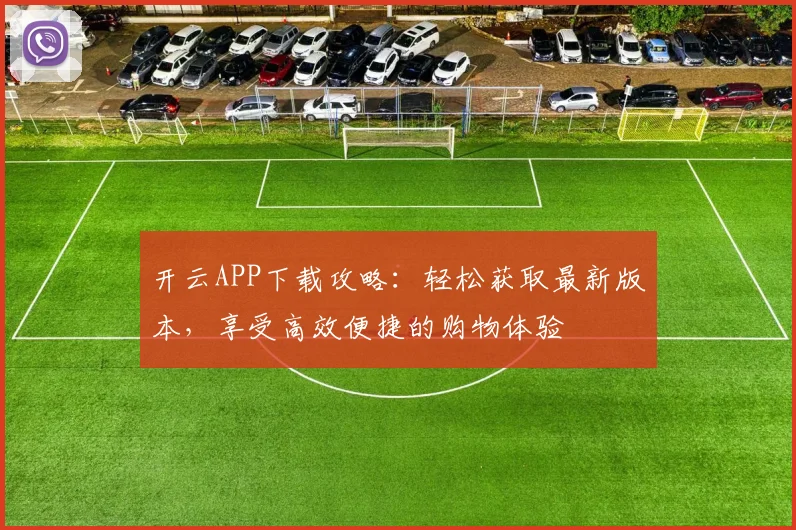 开云APP下载攻略：轻松获取最新版本，享受高效便捷的购物体验