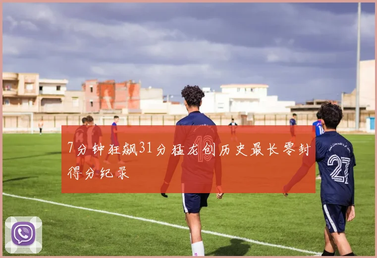 7分钟狂飙31分猛龙创历史最长零封得分纪录