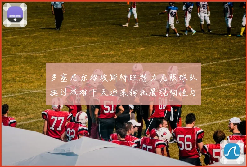 罗塞尼尔称埃斯特旺潜力无限球队挺过艰难十天迎来转机展现韧性与希望