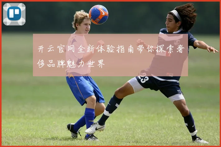 开云官网全新体验指南带你探索奢侈品牌魅力世界
