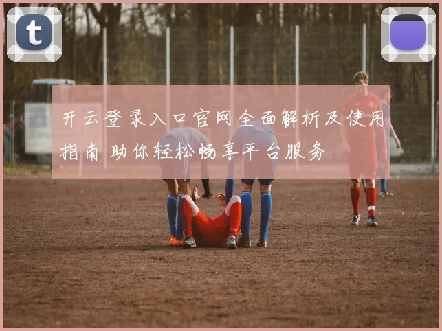 开云登录入口官网全面解析及使用指南 助你轻松畅享平台服务