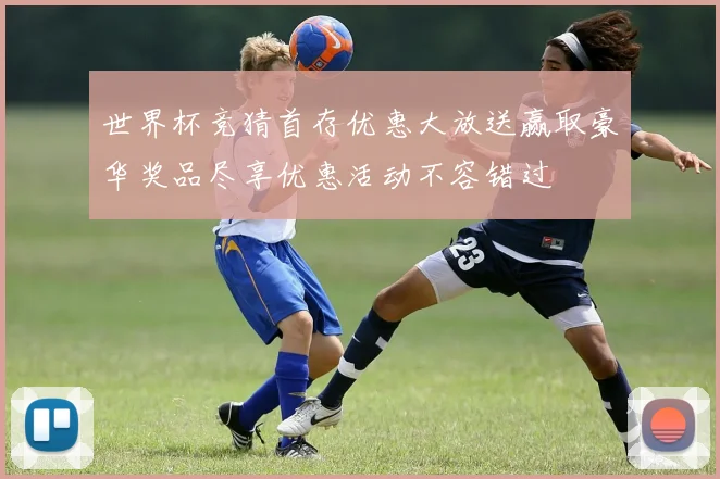世界杯竞猜首存优惠大放送赢取豪华奖品尽享优惠活动不容错过