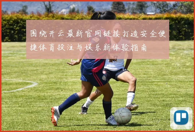 围绕开云最新官网链接打造安全便捷体育投注与娱乐新体验指南