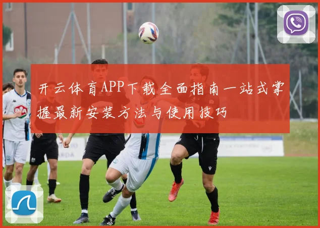 开云体育APP下载全面指南一站式掌握最新安装方法与使用技巧