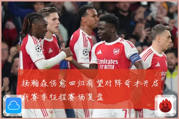 杨瀚森伤愈回归有望对阵奇才开启新赛季征程赛场复盘