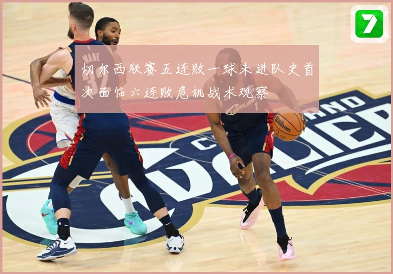 切尔西联赛五连败一球未进队史首次面临六连败危机战术观察
