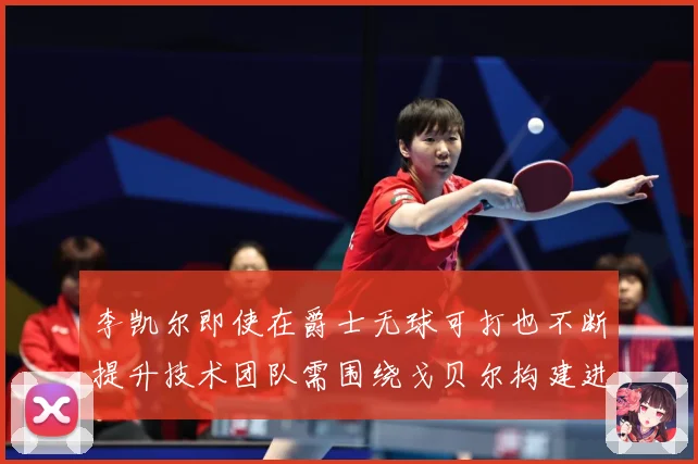李凯尔即使在爵士无球可打也不断提升技术团队需围绕戈贝尔构建进赛场复盘