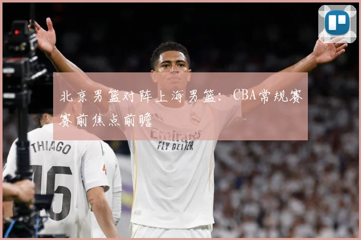北京男篮对阵上海男篮：CBA常规赛赛前焦点前瞻