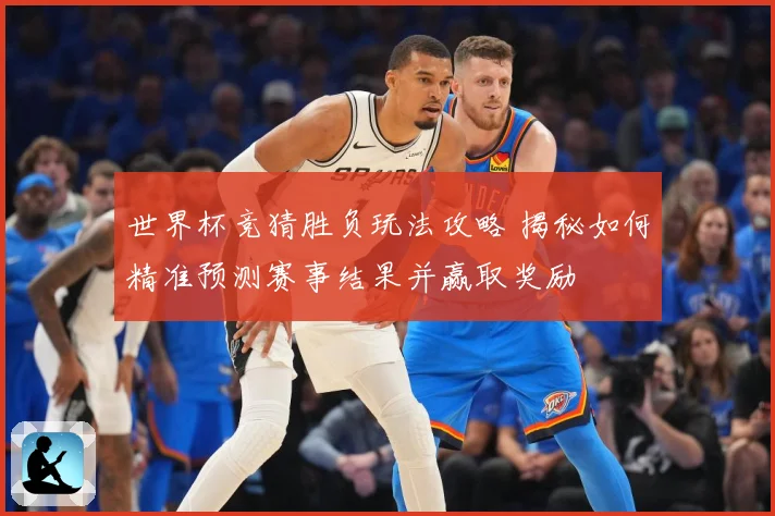 世界杯竞猜胜负玩法攻略 揭秘如何精准预测赛事结果并赢取奖励