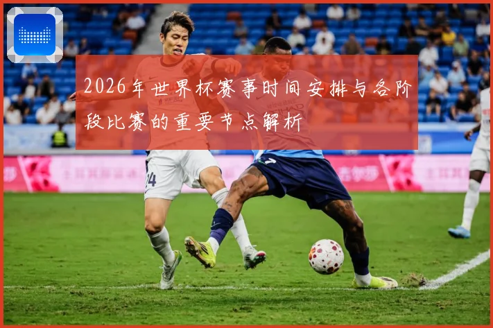 2026年世界杯赛事时间安排与各阶段比赛的重要节点解析