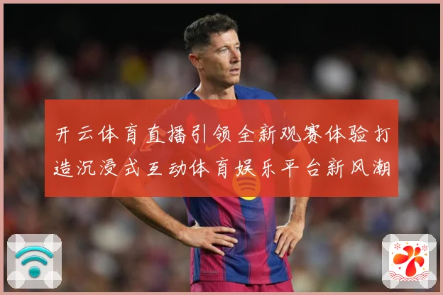 开云体育直播引领全新观赛体验打造沉浸式互动体育娱乐平台新风潮数据研判