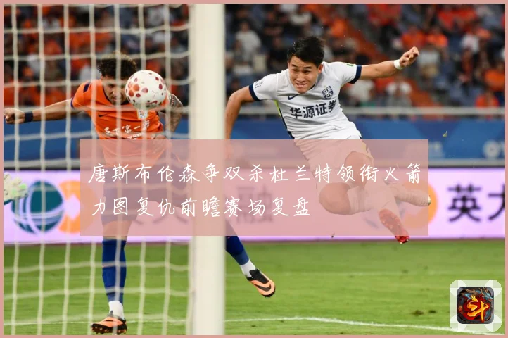 唐斯布伦森争双杀杜兰特领衔火箭力图复仇前瞻赛场复盘