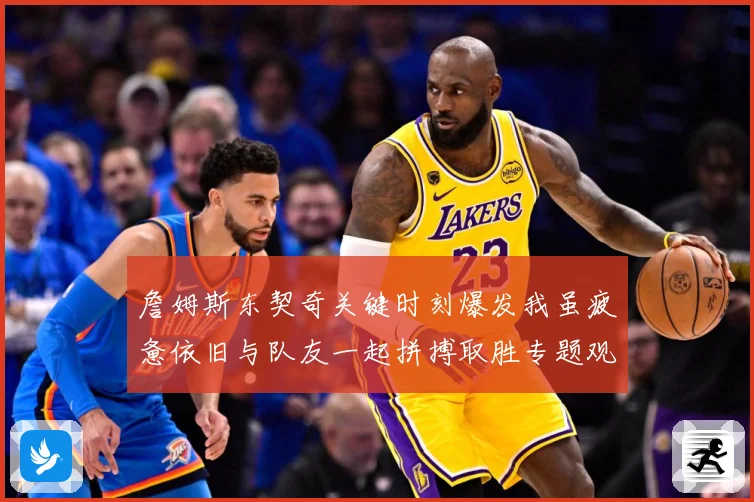 詹姆斯东契奇关键时刻爆发我虽疲惫依旧与队友一起拼搏取胜专题观察