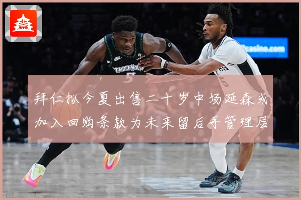 拜仁拟今夏出售二十岁中场延森或加入回购条款为未来留后手管理层战术观察