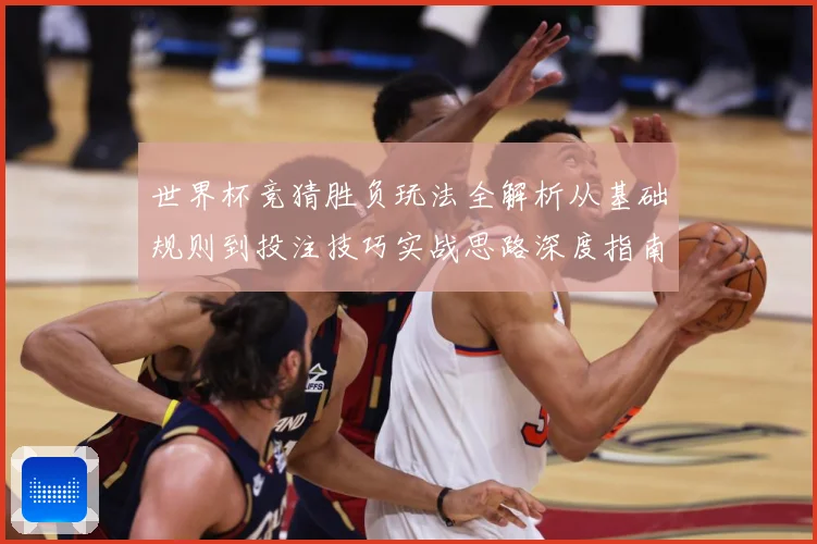 世界杯竞猜胜负玩法全解析从基础规则到投注技巧实战思路深度指南