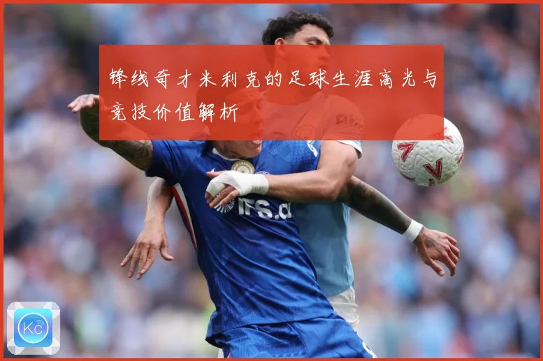 锋线奇才米利克的足球生涯高光与竞技价值解析
