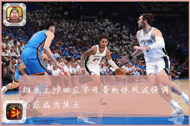 雄鹿主帅回应字母哥轮休风波强调不应成为焦点