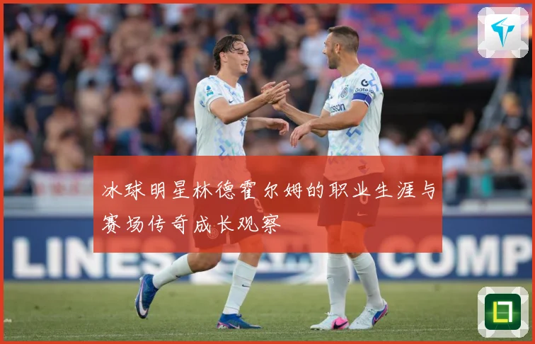 冰球明星林德霍尔姆的职业生涯与赛场传奇成长观察