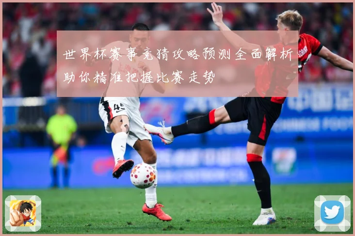 世界杯赛事竞猜攻略预测全面解析助你精准把握比赛走势