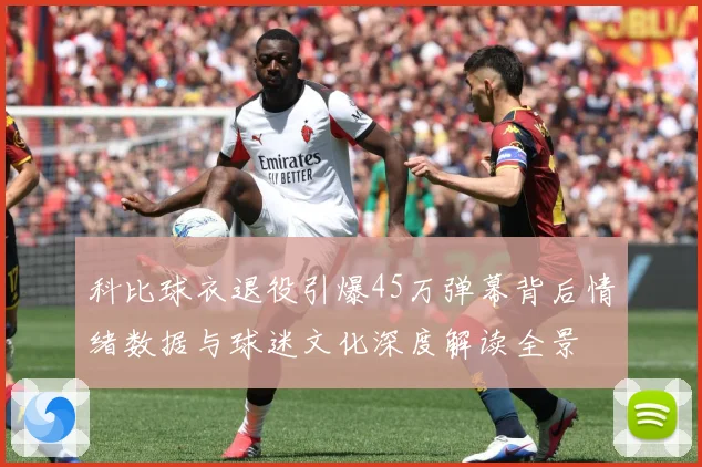 科比球衣退役引爆45万弹幕背后情绪数据与球迷文化深度解读全景