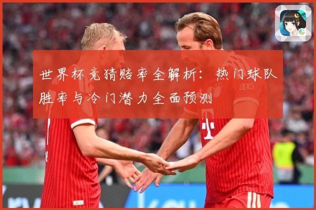 世界杯竞猜赔率全解析：热门球队胜率与冷门潜力全面预测