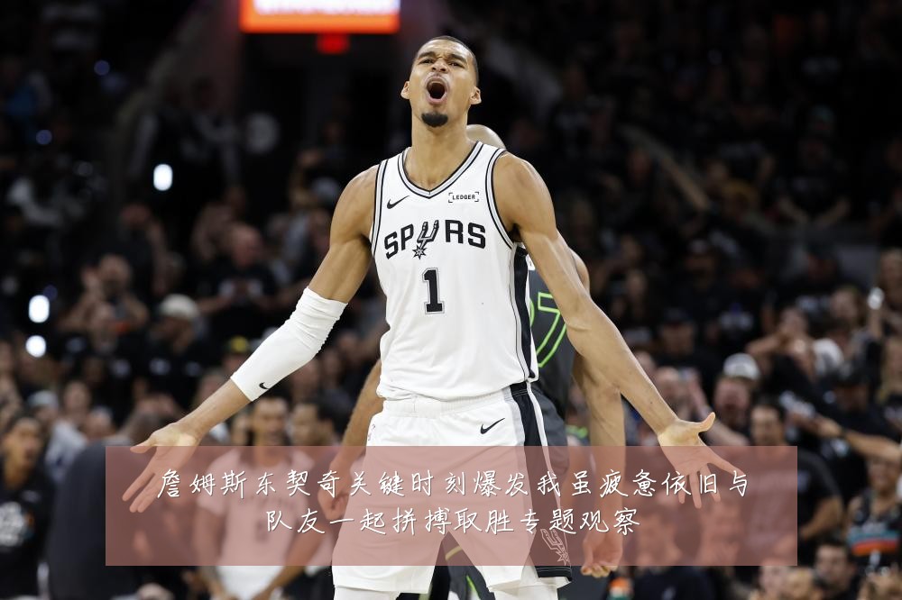 詹姆斯东契奇关键时刻爆发我虽疲惫依旧与队友一起拼搏取胜专题观察