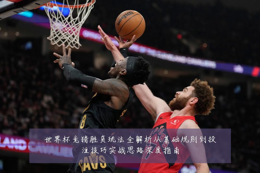 世界杯竞猜胜负玩法全解析从基础规则到投注技巧实战思路深度指南