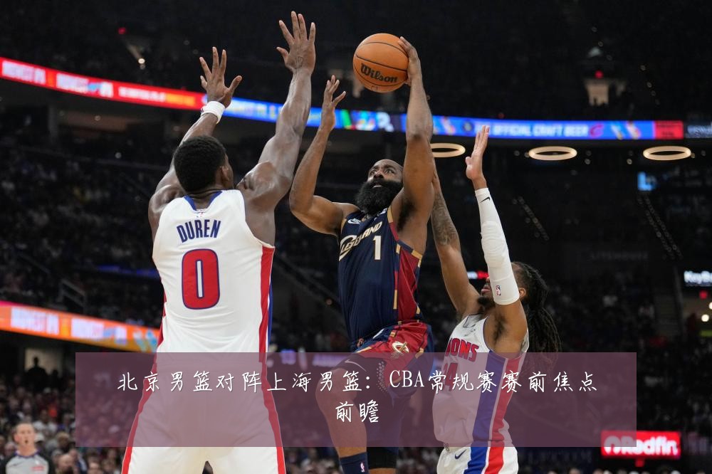 北京男篮对阵上海男篮：CBA常规赛赛前焦点前瞻